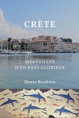 Cr&egrave;te. Merveilles d'un pays glorieux - Denis Roubien