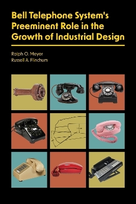 Bell Telephone System's Preeminent Role in the Growth of Industrial Design - Ralph O. Meyer, Russell A. Flinchum