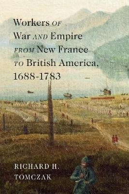 Workers of War and Empire from New France to British America, 1688&ndash;1783 - Richard H. Tomczak
