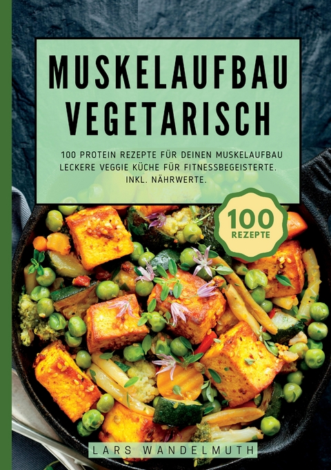 Muskelaufbau Vegetarisch- 100 Protein Rezepte f&uuml;r deinen Muskelaufbau - Lars Wandelmuth