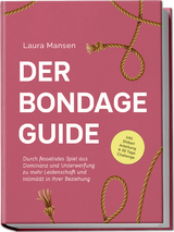 Der Bondage Guide: Durch fesselndes Spiel aus Dominanz und Unterwerfung zu mehr Leidenschaft und Intimität in Ihrer Beziehung - inkl. Shibari Anleitung & 30 Tage Challenge - Laura Mansen