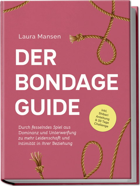 Der Bondage Guide: Durch fesselndes Spiel aus Dominanz und Unterwerfung zu mehr Leidenschaft und Intimität in Ihrer Beziehung - inkl. Shibari Anleitung & 30 Tage Challenge - Laura Mansen