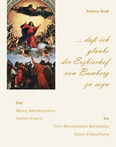 &bdquo;&hellip; da&szlig; ich glaube der Erzbischof von Bamberg zu seyn&ldquo; &ndash; Von Moses Mendelssohns Seelen-Erweis bis Felix Mendelssohn Bartholdys Tizian-Erleuchtung - Andreas Reu&szlig;