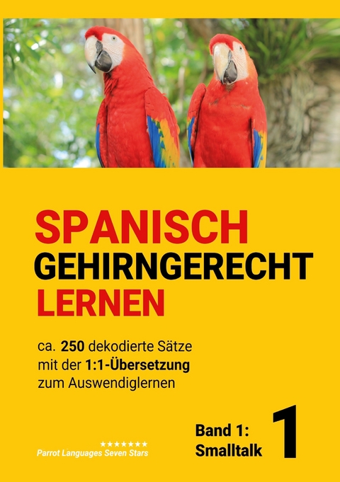 Spanisch gehirngerechtes Lernen: Ca. 250 dekodierte S&auml;tze mit der 1:1-&Uuml;bersetzung zum Auswendiglernen. Band 1: Smalltalk - Parrot Languages Seven Stars
