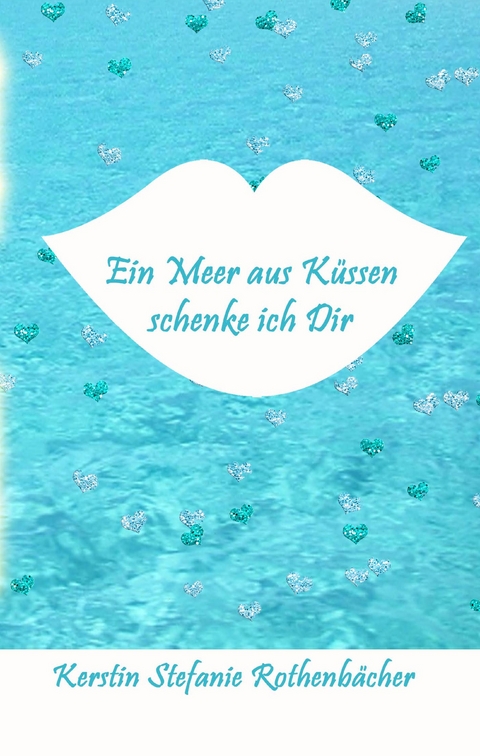 Ein Meer aus K&uuml;ssen schenke ich Dir - Kerstin Stefanie Rothenb&auml;cher
