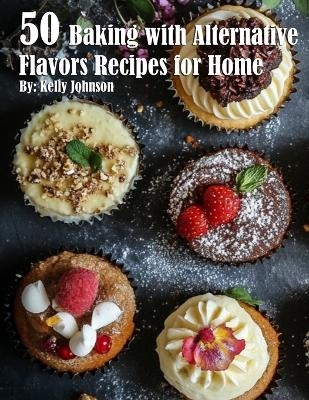 50 Baking with Alternative Flavors Recipes for Home - Kelly Johnson