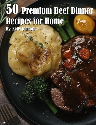 50 Premium Beef Dinner Recipes for Home - Kelly Johnson
