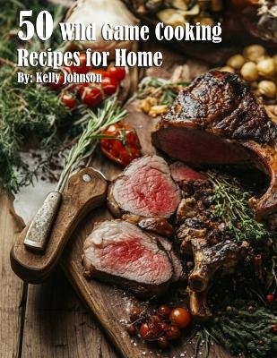 50 Wild Game Cooking Recipes for Home - Kelly Johnson