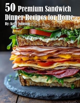 50 Premium Sandwich Dinner Recipes for Home - Kelly Johnson