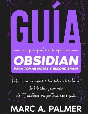 GuÃ­a Para Principiantes de la AplicaciÃ³n Obsidian Para Tomar Notas y Second Brain - Marc A. Palmer