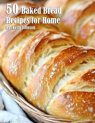 50 Baked Bread Favorites Recipes for Home - Kelly Johnson