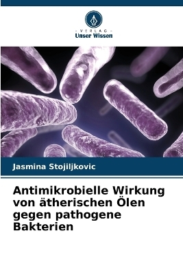 Antimikrobielle Wirkung von &auml;therischen &Ouml;len gegen pathogene Bakterien - Jasmina Stojiljkovic