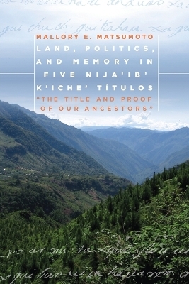 Land, Politics, and Memory in Five Nija'ib' K'iche' Títulos - Mallory Matsumoto