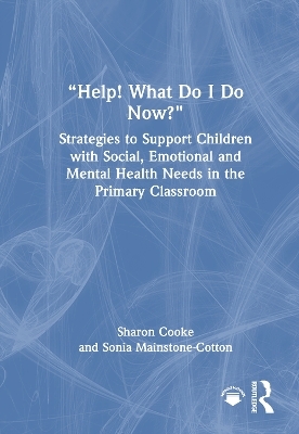 “Help! What Do I Do Now?”: Strategies to Support Children with Social, Emotional and Mental Health Needs in the Primary Classroom - Sharon Cooke, Sonia Mainstone-Cotton