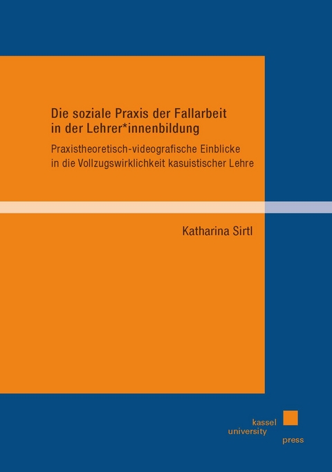Die soziale Praxis der Fallarbeit in der Lehrer*innenbildung - Katharina Sirtl
