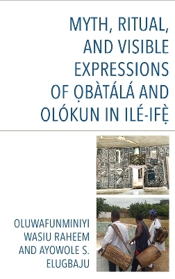 Myth, Ritual, and Visible Expressions of Ob&agrave;t&aacute;l&aacute; and Ol&oacute;kun in Il&eacute;-Ife` - Dr. Oluwafunminiyi Wasiu Raheem, Ayowole S. Elugbaju