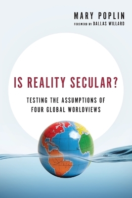 Is Reality Secular? &ndash; Testing the Assumptions of Four Global Worldviews - Mary Poplin, Dallas Willard