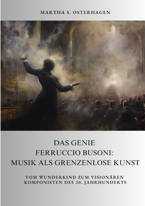 Das Genie Ferruccio Busoni: Musik als grenzenlose Kunst - Martha S. Osterhagen