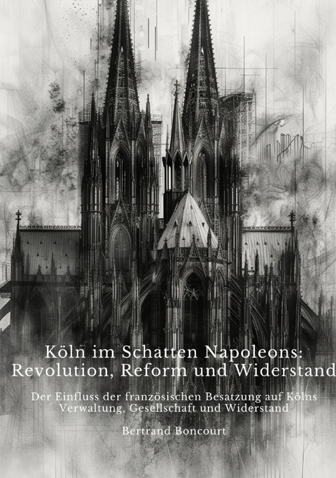 Köln im Schatten Napoleons: Revolution, Reform und Widerstand - Bertrand Boncourt