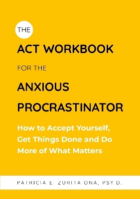 The ACT Workbook for the Anxious Procrastinator - Patricia Zurita Ona Psy.D
