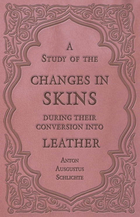 A Study of the Changes in Skins During Their Conversion into Leather - Anton Ausgustus Schlichte