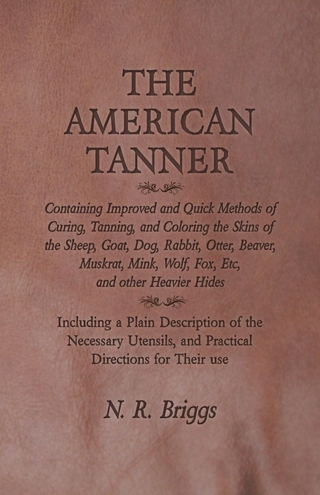 American Tanner - Containing Improved and Quick Methods of Curing, Tanning, and Coloring the Skins of the Sheep, Goat, Dog, Rabbit, Otter, Beaver, Muskrat, Mink, Wolf, Fox, Etc, and other Heavier Hides