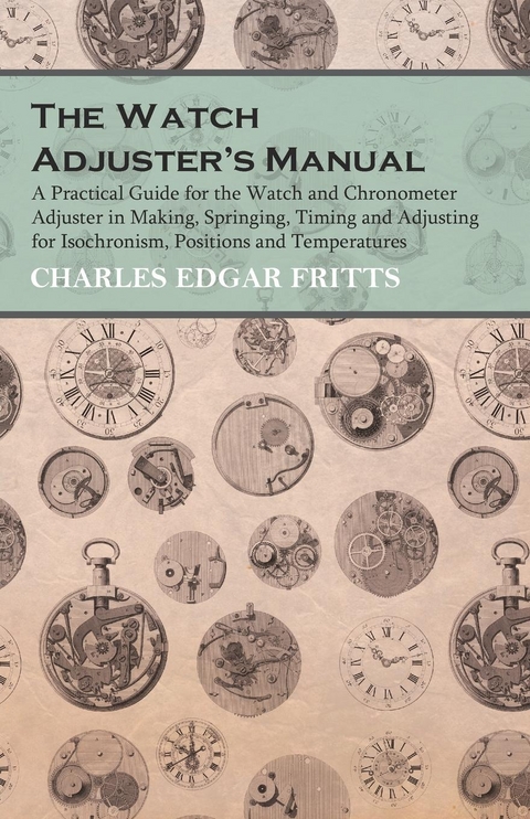 The Watch Adjuster's Manual - A Practical Guide for the Watch and Chronometer Adjuster in Making, Springing, Timing and Adjusting for Isochronism, Positions and Temperatures - Charles Edgar Fritts
