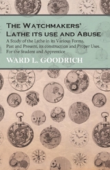 The Watchmakers' Lathe - Its use and Abuse - A Study of the Lathe in its Various Forms, Past and Present, its construction and Proper Uses. For the Student and Apprentice - Ward L. Goodrich