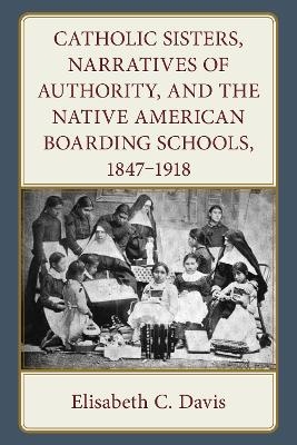 Catholic Sisters, Narratives of Authority, and the Native American Boarding Schools, 1847-1918