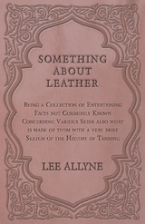 Something about Leather - Being a Collection of Entertaining Facts not Commonly Known Concerning Various Skins also what is made of them with a very brief Sketch of the History of Tanning - Lee Allyne