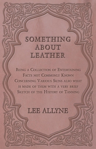 Something about Leather - Being a Collection of Entertaining Facts not Commonly Known Concerning Various Skins also what is made of them with a very brief Sketch of the History of Tanning