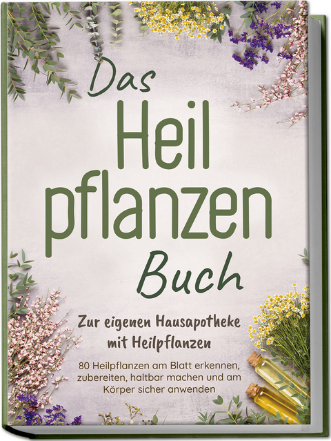 Das Heilpflanzen Buch: Zur eigenen Hausapotheke mit Heilpflanzen - 80 Heilpflanzen zur richtigen Zeit am Blatt erkennen, zubereiten, haltbar machen und am K&ouml;rper sicher anwenden - mit Bildern - Veronika Harms