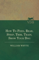 How To Feed, Rear, Strip, Trim, Train, Show Your Dog - William Whyte