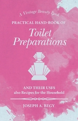 Practical Hand-Book of Toilet Preparations and their Uses also Recipes for the Household - Joseph A. Begy