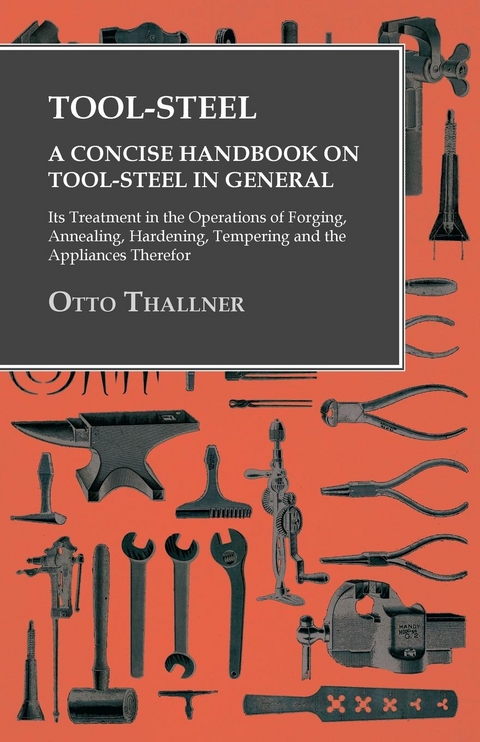 Tool-Steel - A Concise Handbook on Tool-Steel in General - Its Treatment in the Operations of Forging, Annealing, Hardening, Tempering and the Appliances Therefor - Otto Thallner