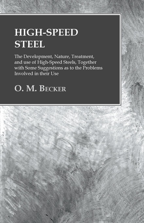 High-Speed Steel - The Development, Nature, Treatment, and use of High-Speed Steels, Together with Some Suggestions as to the Problems Involved in their Use - O. M. Becker