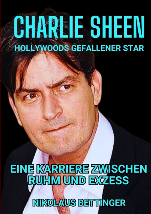 Charlie Sheen - Hollywoods Gefallener Star - Nikolaus Bettinger
