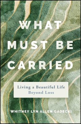 What Must Be Carried - Whitney Lyn Allen Gadecki