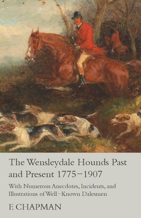 The Wensleydale Hounds Past and Present 1775-1907 - With Numerous Anecdotes, Incidents, and Illustrations of Well-Known Dalesmen - F. Chapman