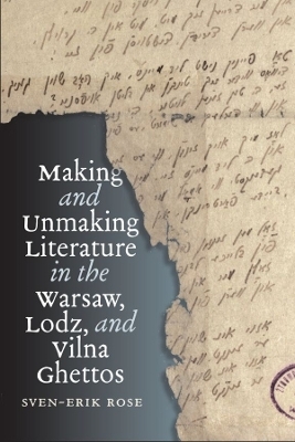 Making and Unmaking Literature in the Warsaw, Lodz, and Vilna Ghettos - Sven-Erik Rose