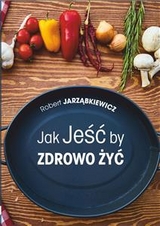 Jak Jeść by Zdrowo Żyć - Robert Jarząbkiewicz
