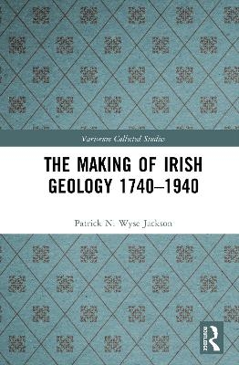 The Making of Irish Geology 1740&ndash;1940 - Patrick N. Wyse Jackson