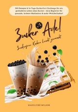 Zucker Ade! Zuckerfrei Kochen leicht gemacht: 500 Rezepte & 14-Tage-Zuckerfrei-Challenge f&uuml;r ein ges&uuml;nderes Leben ohne Zucker &ndash; dein Begleiter f&uuml;r gesunde, leckere Mahlzeiten und mehr Wohlbefinden! - Madeleine Wilson