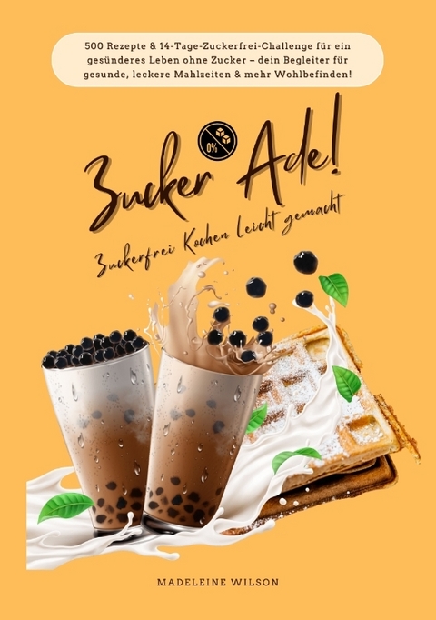 Zucker Ade! Zuckerfrei Kochen leicht gemacht: 500 Rezepte & 14-Tage-Zuckerfrei-Challenge f&uuml;r ein ges&uuml;nderes Leben ohne Zucker &ndash; dein Begleiter f&uuml;r gesunde, leckere Mahlzeiten und mehr Wohlbefinden! - Madeleine Wilson