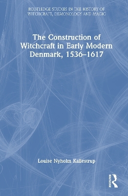The Construction of Witchcraft in Early Modern Denmark, 1536-1617 - Louise Nyholm Kallestrup