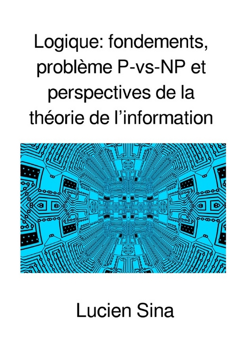 Logique: fondements, probl&egrave;me P-vs-NP et perspectives de la th&eacute;orie de l&rsquo;information - Lucien Sina