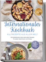 Internationales Kochbuch - Kultrezepte aus aller Welt: Die beliebtesten internationalen Rezepte f&uuml;r jeden Geschmack und Anlass - inkl. Brotrezepten, Salaten, Fingerfood & Getr&auml;nken - Milena Fuentes