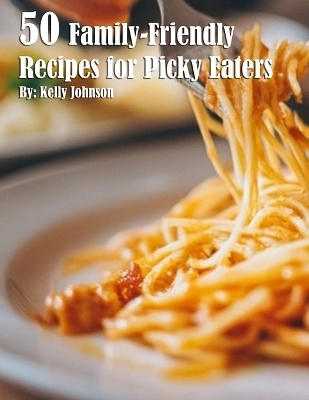 50 Family-Friendly Recipes for Picky Eaters - Kelly Johnson