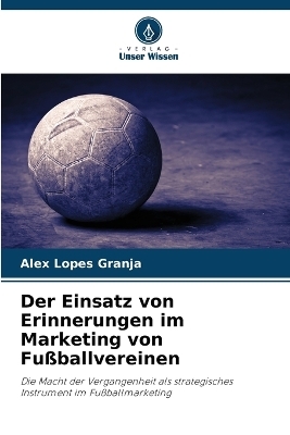 Der Einsatz von Erinnerungen im Marketing von Fu&szlig;ballvereinen - Alex Lopes Granja