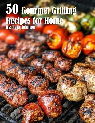 50 Gourmet Grilling Recipes for Summer - Kelly Johnson